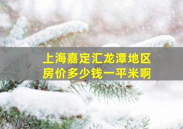 上海嘉定汇龙潭地区房价多少钱一平米啊