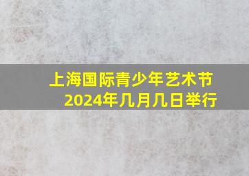 上海国际青少年艺术节2024年几月几日举行