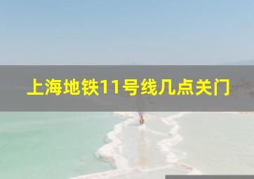 上海地铁11号线几点关门