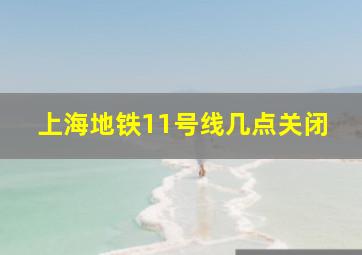 上海地铁11号线几点关闭