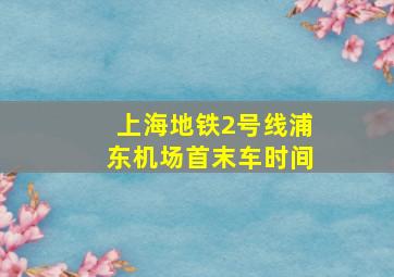 上海地铁2号线浦东机场首末车时间