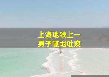 上海地铁上一男子随地吐痰