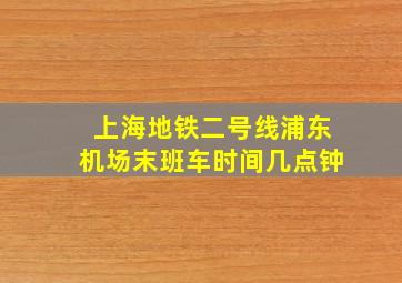 上海地铁二号线浦东机场末班车时间几点钟