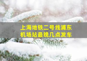 上海地铁二号线浦东机场站最晚几点发车