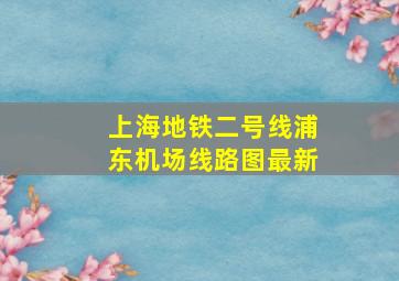 上海地铁二号线浦东机场线路图最新