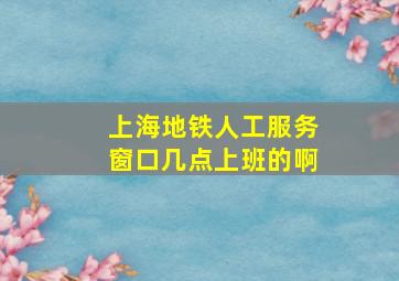 上海地铁人工服务窗口几点上班的啊