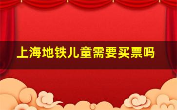 上海地铁儿童需要买票吗