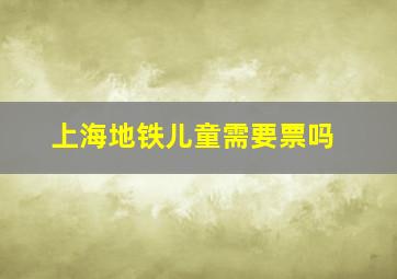 上海地铁儿童需要票吗