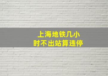 上海地铁几小时不出站算违停