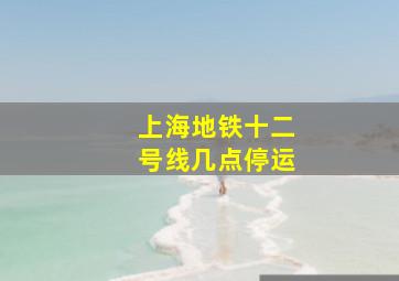 上海地铁十二号线几点停运