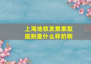 上海地铁发票索取规则是什么样的啊