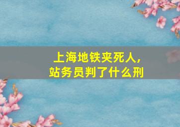 上海地铁夹死人,站务员判了什么刑