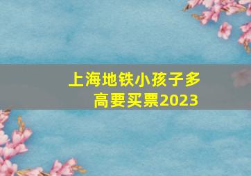 上海地铁小孩子多高要买票2023