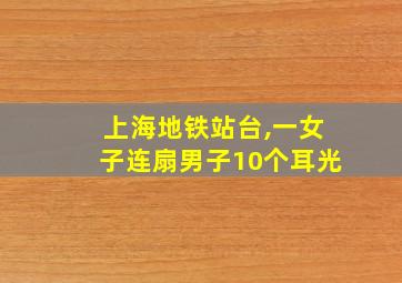 上海地铁站台,一女子连扇男子10个耳光