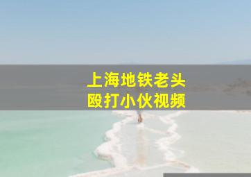 上海地铁老头殴打小伙视频