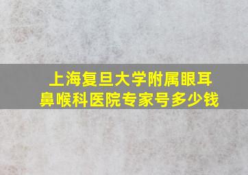 上海复旦大学附属眼耳鼻喉科医院专家号多少钱