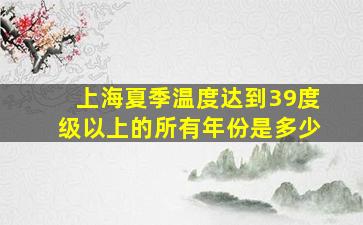 上海夏季温度达到39度级以上的所有年份是多少