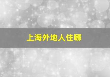 上海外地人住哪