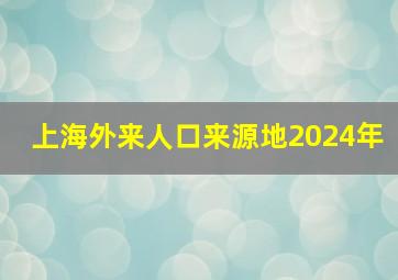 上海外来人口来源地2024年