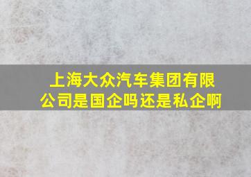 上海大众汽车集团有限公司是国企吗还是私企啊