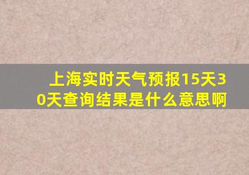 上海实时天气预报15天30天查询结果是什么意思啊