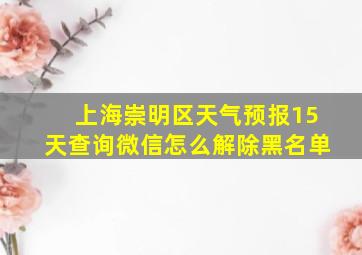 上海崇明区天气预报15天查询微信怎么解除黑名单