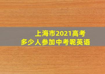 上海市2021高考多少人参加中考呢英语