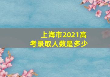 上海市2021高考录取人数是多少