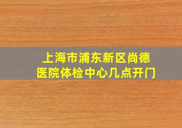 上海市浦东新区尚德医院体检中心几点开门