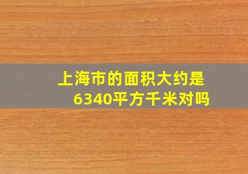 上海市的面积大约是6340平方千米对吗