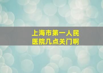 上海市第一人民医院几点关门啊