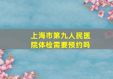 上海市第九人民医院体检需要预约吗