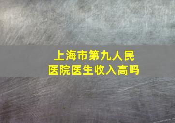 上海市第九人民医院医生收入高吗