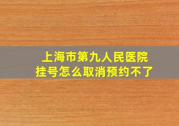 上海市第九人民医院挂号怎么取消预约不了