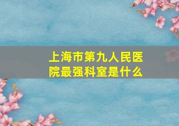 上海市第九人民医院最强科室是什么