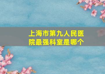 上海市第九人民医院最强科室是哪个