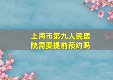 上海市第九人民医院需要提前预约吗