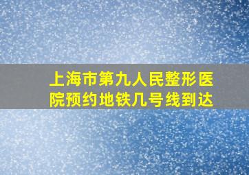 上海市第九人民整形医院预约地铁几号线到达