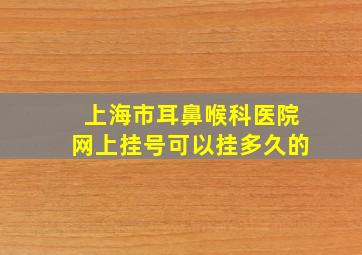 上海市耳鼻喉科医院网上挂号可以挂多久的