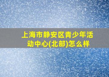 上海市静安区青少年活动中心(北部)怎么样