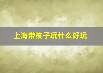 上海带孩子玩什么好玩