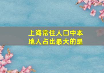 上海常住人口中本地人占比最大的是