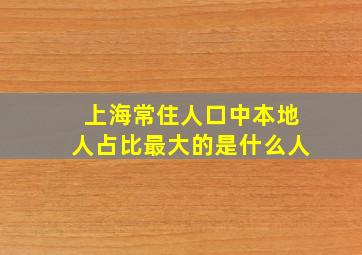 上海常住人口中本地人占比最大的是什么人