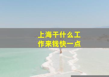 上海干什么工作来钱快一点