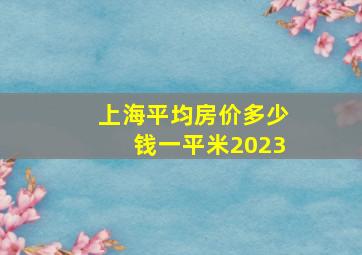 上海平均房价多少钱一平米2023