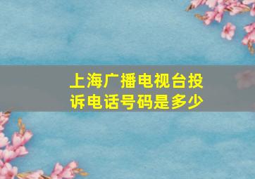 上海广播电视台投诉电话号码是多少