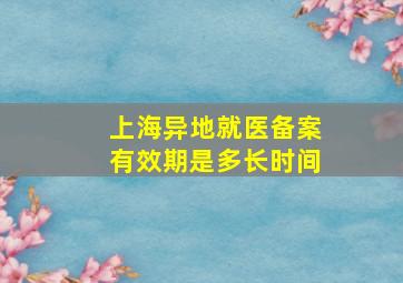 上海异地就医备案有效期是多长时间