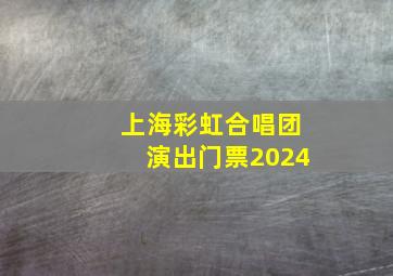 上海彩虹合唱团演出门票2024