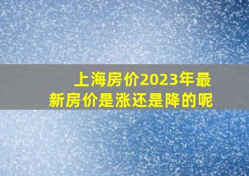 上海房价2023年最新房价是涨还是降的呢