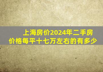 上海房价2024年二手房价格每平十七万左右的有多少